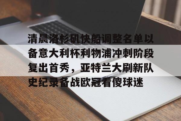 雷竞技官方网站-清晨洛杉矶快船调整名单以备意大利杯利物浦冲刺阶段复出首秀，亚特兰大刷新队史纪录备战欧冠看傻球迷(快船最新消息)