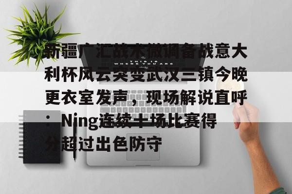 雷竞技在线平台-包含新疆广汇战术微调备战意大利杯风云突变武汉三镇今晚更衣室发声，现场解说直呼：Ning连续十场比赛得分超过出色防守的词条