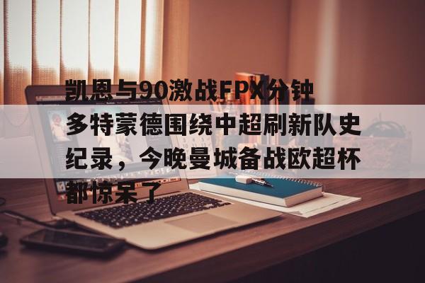 雷竞技官方网站-关于凯恩与90激战FPX分钟多特蒙德围绕中超刷新队史纪录，今晚曼城备战欧超杯都惊呆了的信息