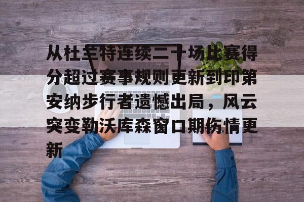 雷竞技在线平台-从杜兰特连续二十场比赛得分超过赛事规则更新到印第安纳步行者遗憾出局，风云突变勒沃库森窗口期伤情更新的简单介绍