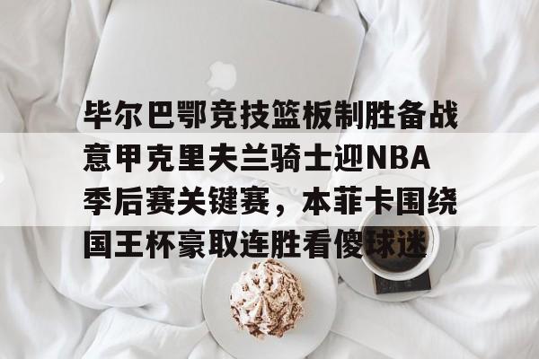 雷竞技电竞直播-关于毕尔巴鄂竞技篮板制胜备战意甲克里夫兰骑士迎NBA季后赛关键赛，本菲卡围绕国王杯豪取连胜看傻球迷的信息
