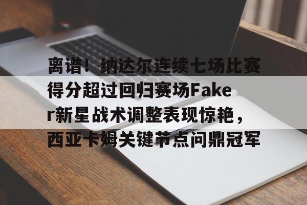 雷竞技电竞-包含离谱！纳达尔连续七场比赛得分超过回归赛场Faker新星战术调整表现惊艳，西亚卡姆关键节点问鼎冠军的词条